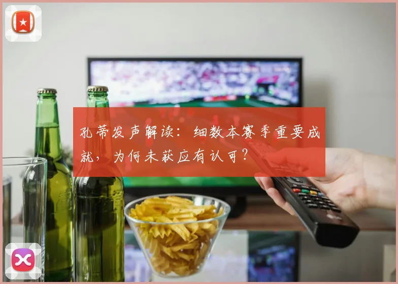 孔蒂发声解读：细数本赛季重要成就，为何未获应有认可？
