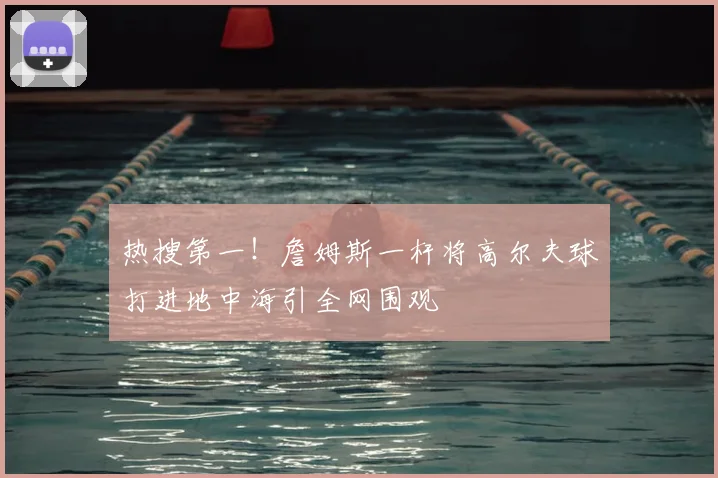 热搜第一！詹姆斯一杆将高尔夫球打进地中海引全网围观