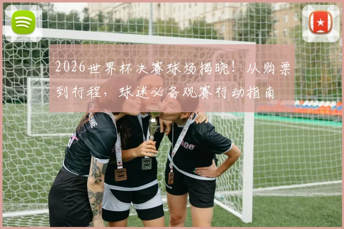 2026世界杯决赛球场揭晓!从购票到行程,球迷必备观赛行动指南