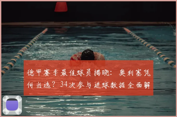 德甲赛季最佳球员揭晓：奥利塞凭何当选？34次参与进球数据全面解析