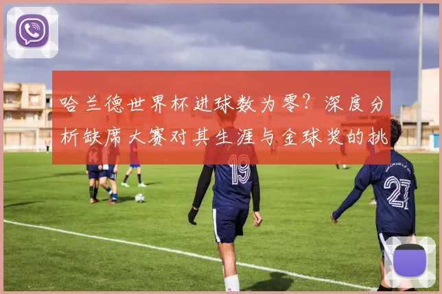 哈兰德世界杯进球数为零?深度分析缺席大赛对其生涯与金球奖的挑战