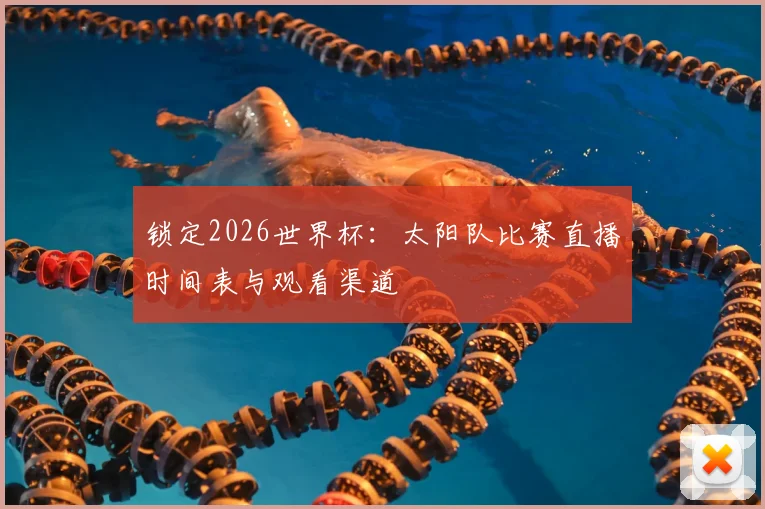锁定2026世界杯：太阳队比赛直播时间表与观看渠道
