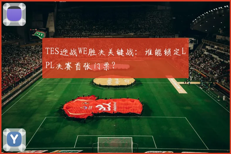 TES迎战WE胜决关键战:谁能锁定LPL决赛首张门票?