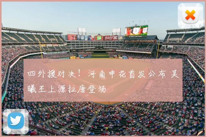 四外援对决!河南申花首发公布 吴曦王上源拉唐登场