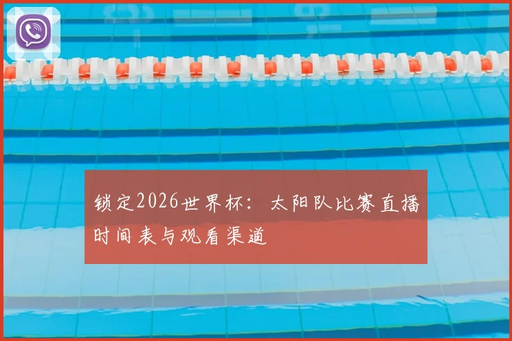锁定2026世界杯:太阳队比赛直播时间表与观看渠道