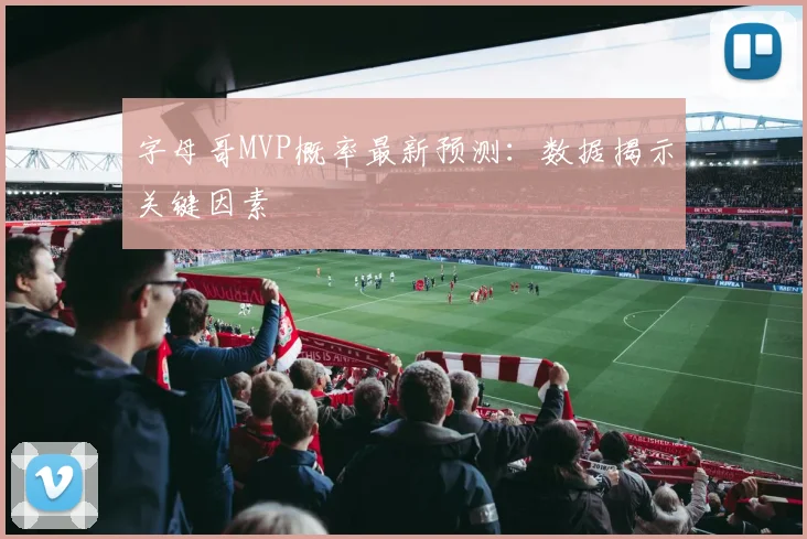 字母哥MVP概率最新预测：数据揭示关键因素