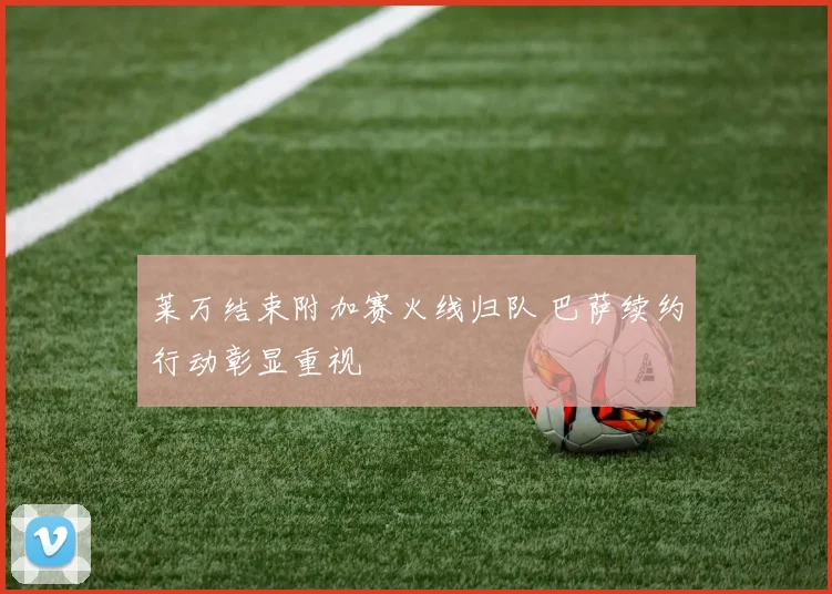 莱万结束附加赛火线归队 巴萨续约行动彰显重视