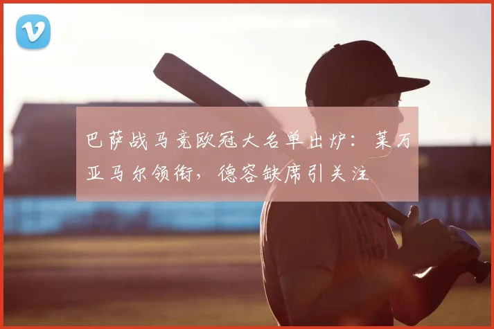 巴萨战马竞欧冠大名单出炉:莱万亚马尔领衔,德容缺席引关注