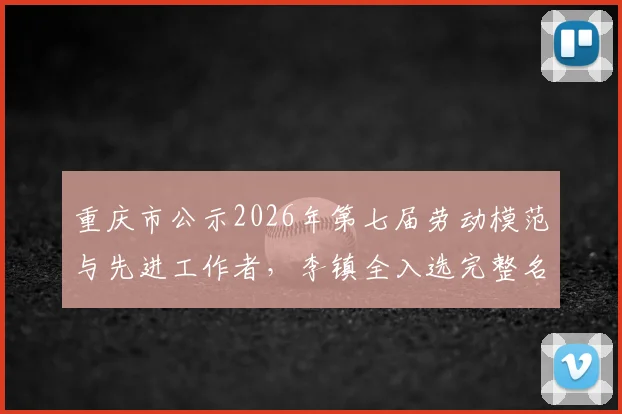重庆市公示2026年第七届劳动模范与先进工作者，李镇全入选完整名单引关注