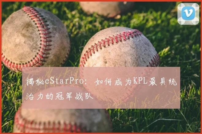 揭秘eStarPro:如何成为KPL最具统治力的冠军战队