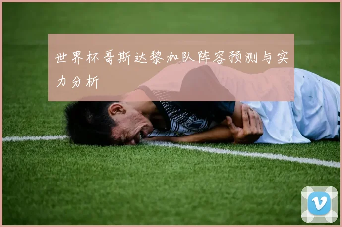 世界杯哥斯达黎加队阵容预测与实力分析