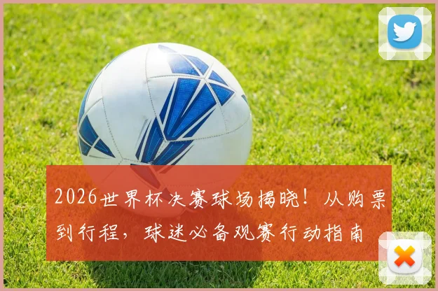 2026世界杯决赛球场揭晓!从购票到行程,球迷必备观赛行动指南