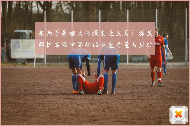 墨西哥暑假为何提前至五月？深度解析高温世界杯的双重考量与应对策略