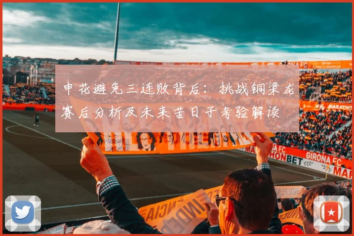 申花避免三连败背后:挑战铜梁龙赛后分析及未来苦日子考验解读