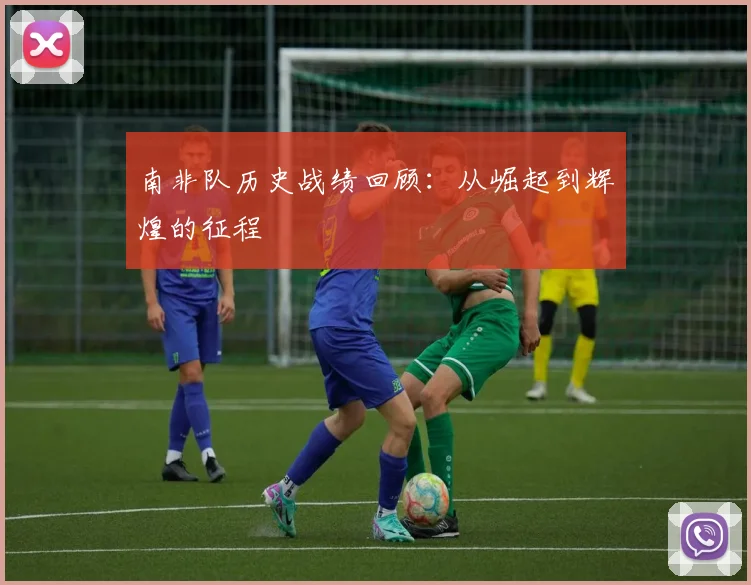 南非队历史战绩回顾：从崛起到辉煌的征程
