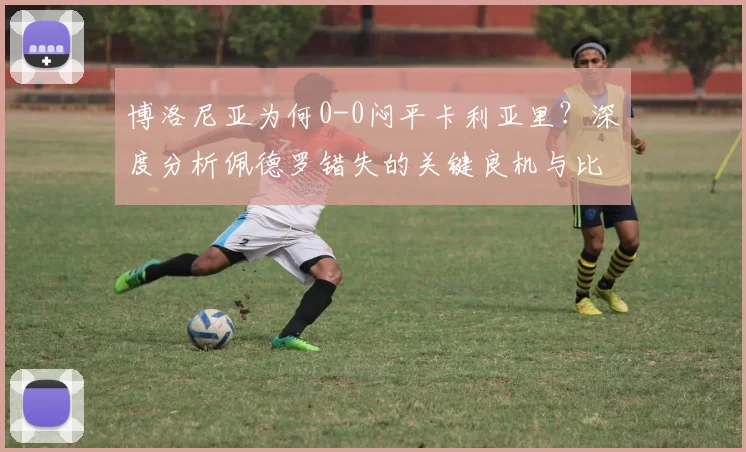 博洛尼亚为何0-0闷平卡利亚里?深度分析佩德罗错失的关键良机与比赛战术