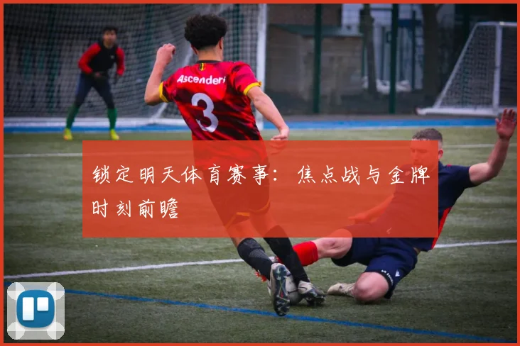 锁定明天体育赛事:焦点战与金牌时刻前瞻