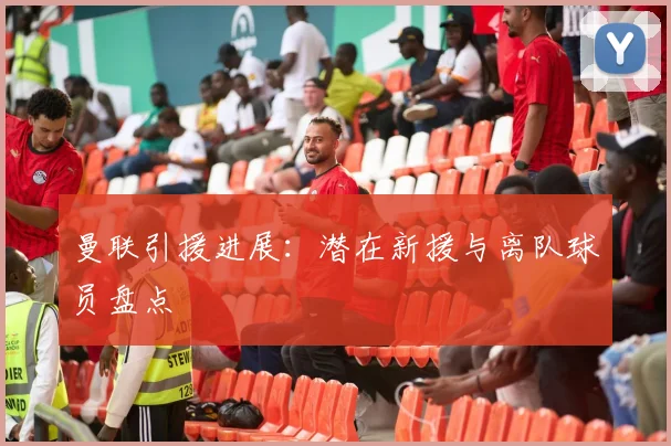 曼联引援进展:潜在新援与离队球员盘点