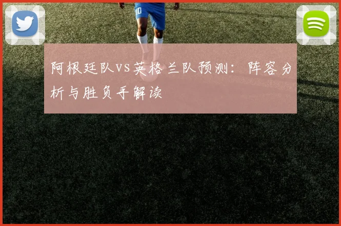 阿根廷队vs英格兰队预测:阵容分析与胜负手解读