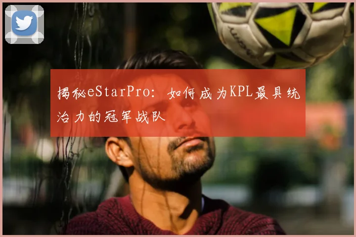 揭秘eStarPro:如何成为KPL最具统治力的冠军战队