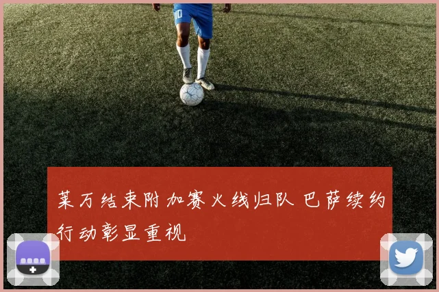 莱万结束附加赛火线归队 巴萨续约行动彰显重视