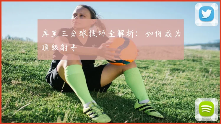 库里三分球技巧全解析：如何成为顶级射手