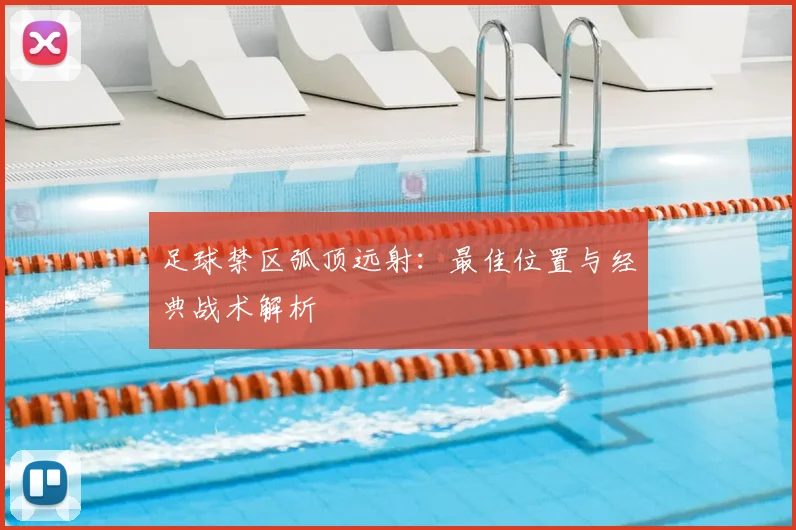 足球禁区弧顶远射：最佳位置与经典战术解析