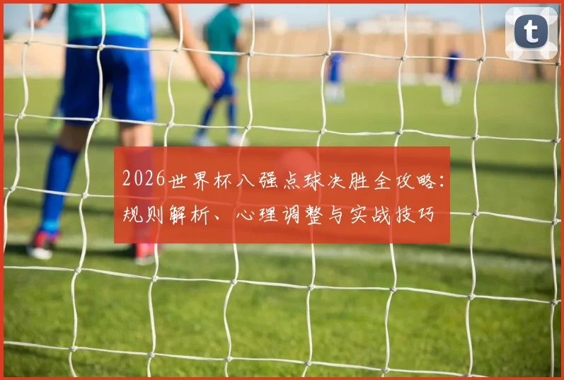 2026世界杯八强点球决胜全攻略：规则解析、心理调整与实战技巧
