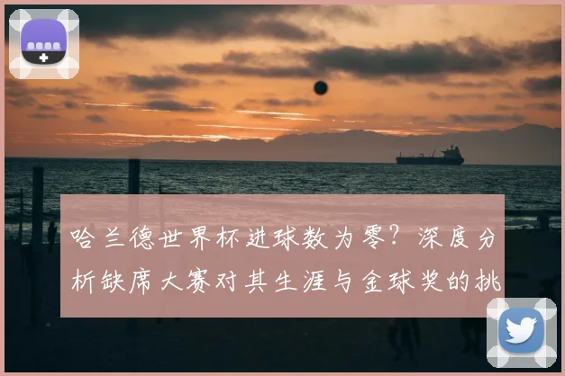 哈兰德世界杯进球数为零?深度分析缺席大赛对其生涯与金球奖的挑战