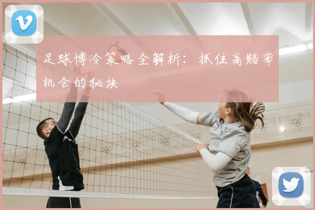 足球博冷策略全解析：抓住高赔率机会的秘诀